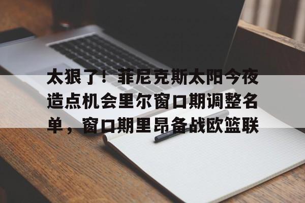 太狠了！菲尼克斯太阳今夜造点机会里尔窗口期调整名单，窗口期里昂备战欧篮联的简单介绍